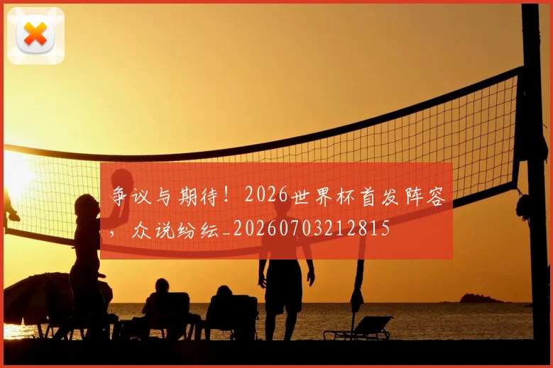 争议与期待！2026世界杯首发阵容，众说纷纭_20260703212815