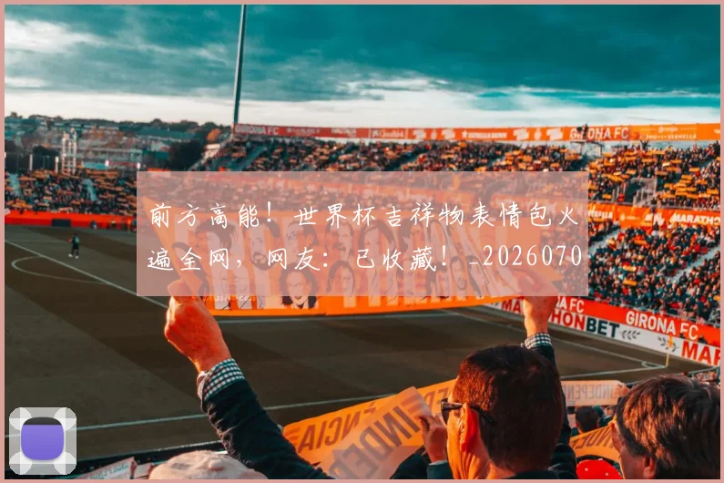 前方高能！世界杯吉祥物表情包火遍全网，网友：已收藏！_20260704173945
