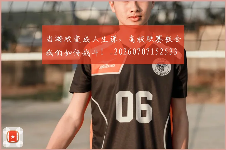 当游戏变成人生课，高校联赛教会我们如何战斗！_20260707152533