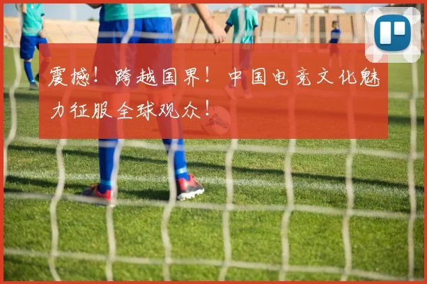 震撼！跨越国界！中国电竞文化魅力征服全球观众！