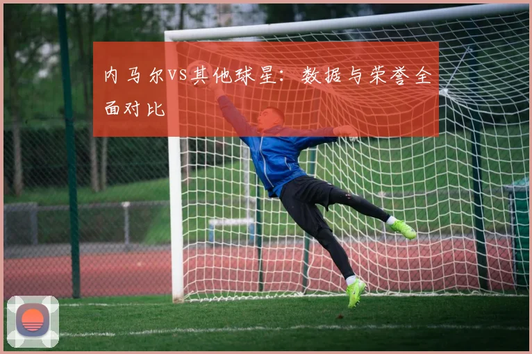 内马尔vs其他球星：数据与荣誉全面对比