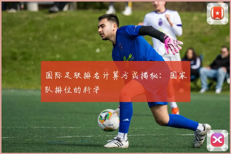 国际足联排名计算方式揭秘：国家队排位的科学
