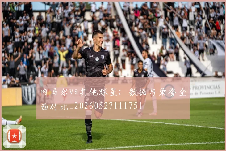 内马尔vs其他球星：数据与荣誉全面对比_20260527111751