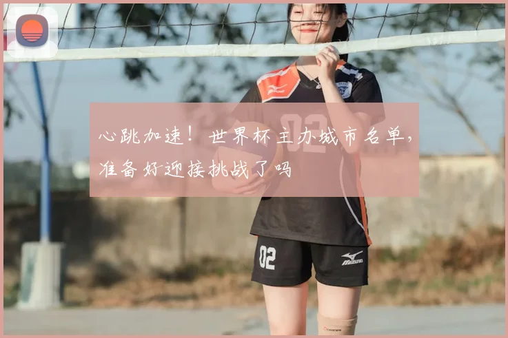心跳加速!世界杯主办城市名单,准备好迎接挑战了吗