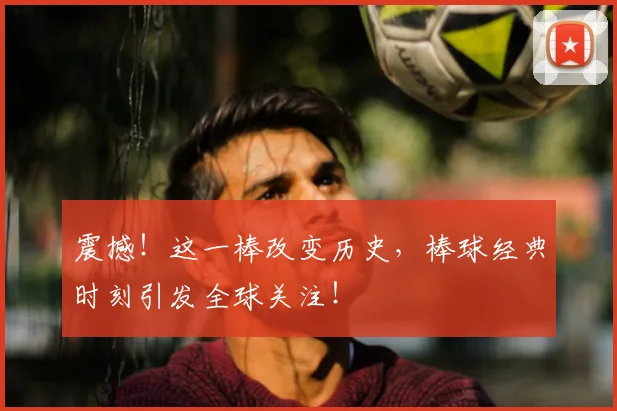 震撼！这一棒改变历史，棒球经典时刻引发全球关注！