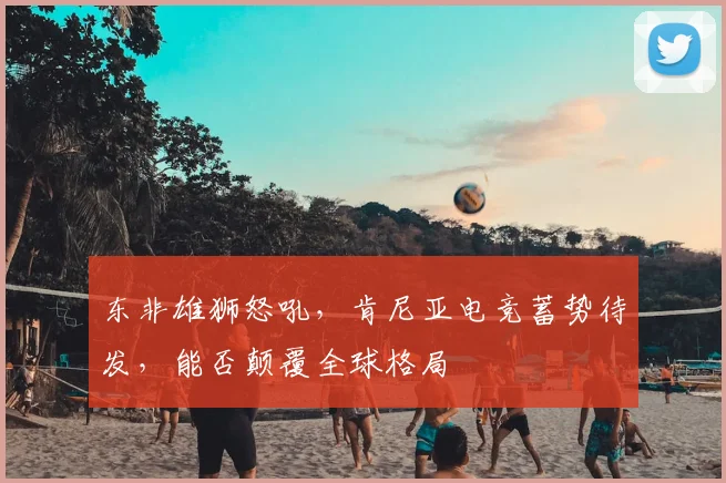 东非雄狮怒吼,肯尼亚电竞蓄势待发,能否颠覆全球格局