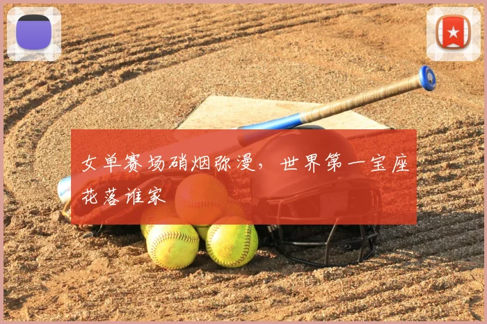 女单赛场硝烟弥漫，世界第一宝座花落谁家