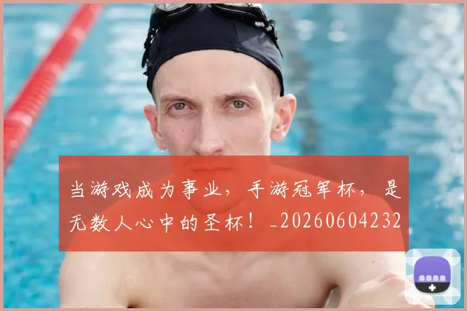 当游戏成为事业，手游冠军杯，是无数人心中的圣杯！_20260604232848