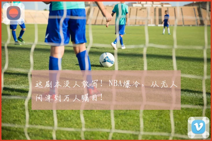 这剧本没人敢写!NBA爆冷,从无人问津到万人瞩目!