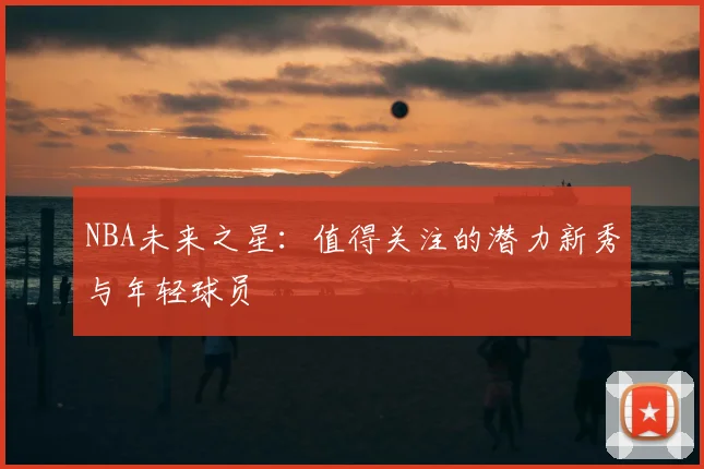 NBA未来之星：值得关注的潜力新秀与年轻球员