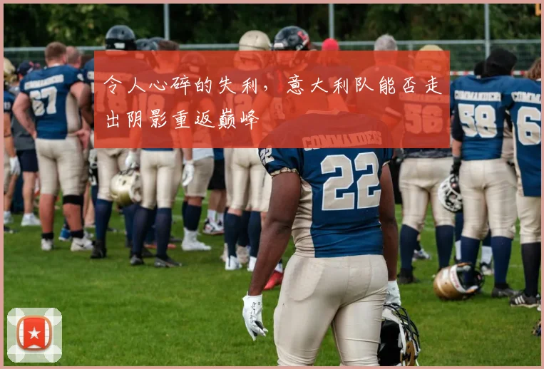 令人心碎的失利，意大利队能否走出阴影重返巅峰