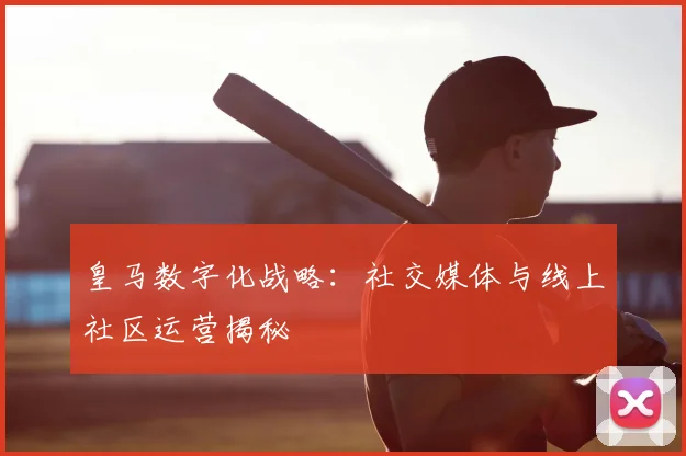 皇马数字化战略:社交媒体与线上社区运营揭秘