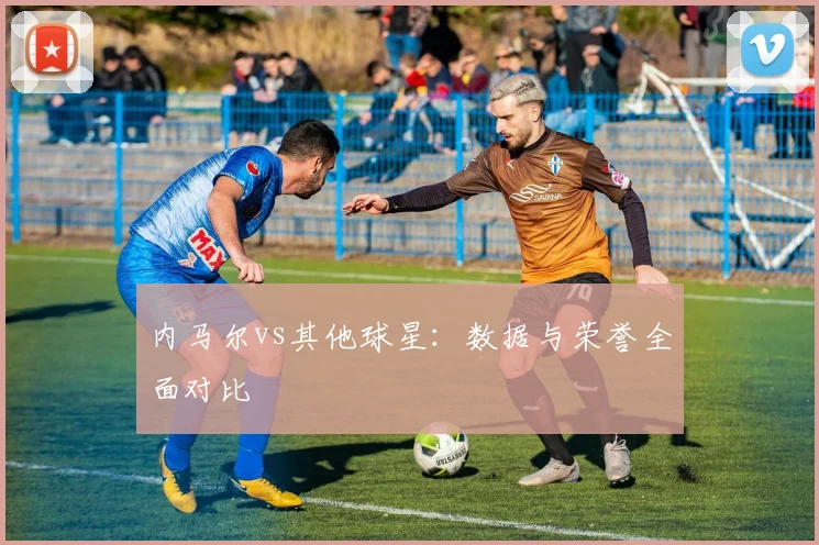 内马尔vs其他球星:数据与荣誉全面对比