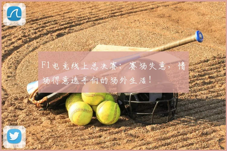 F1电竞线上总决赛:赛场失意,情场得意选手们的场外生活!