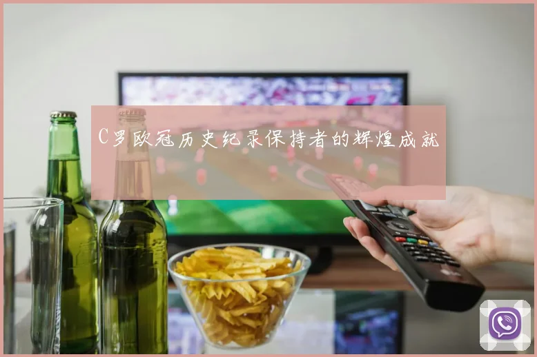 C罗欧冠历史纪录保持者的辉煌成就