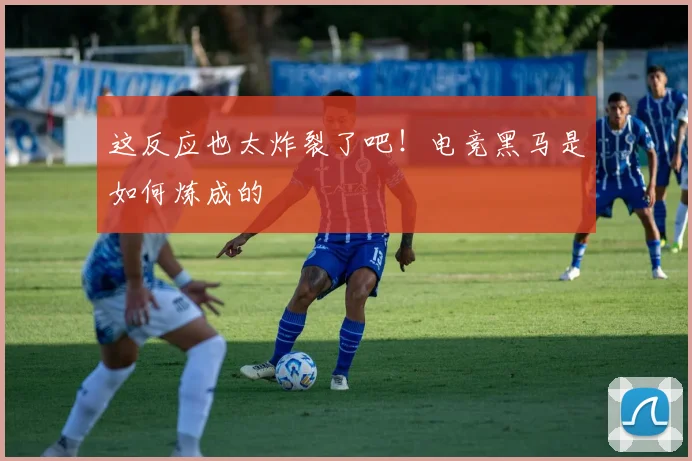 这反应也太炸裂了吧!电竞黑马是如何炼成的