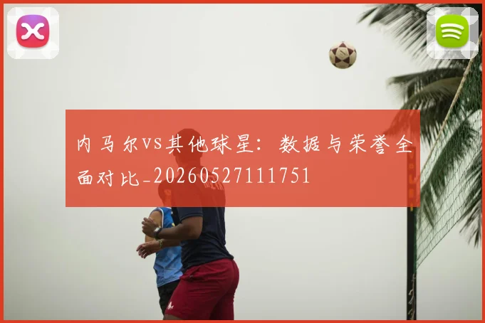 内马尔vs其他球星:数据与荣誉全面对比_20260527111751