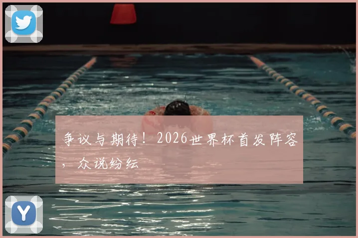 争议与期待!2026世界杯首发阵容,众说纷纭