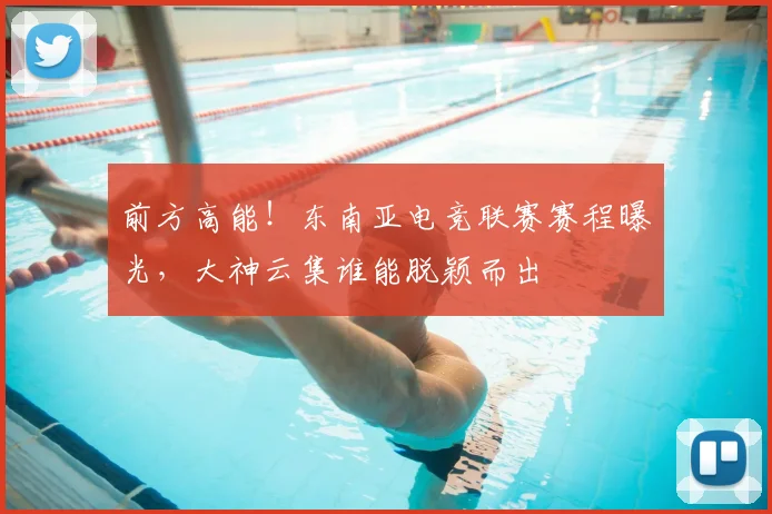 前方高能！东南亚电竞联赛赛程曝光，大神云集谁能脱颖而出