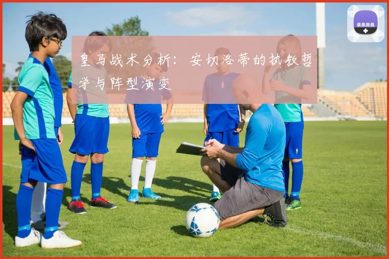 皇马战术分析:安切洛蒂的执教哲学与阵型演变