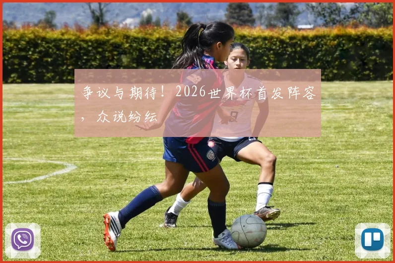争议与期待！2026世界杯首发阵容，众说纷纭