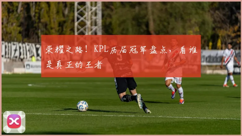 荣耀之路!KPL历届冠军盘点,看谁是真正的王者