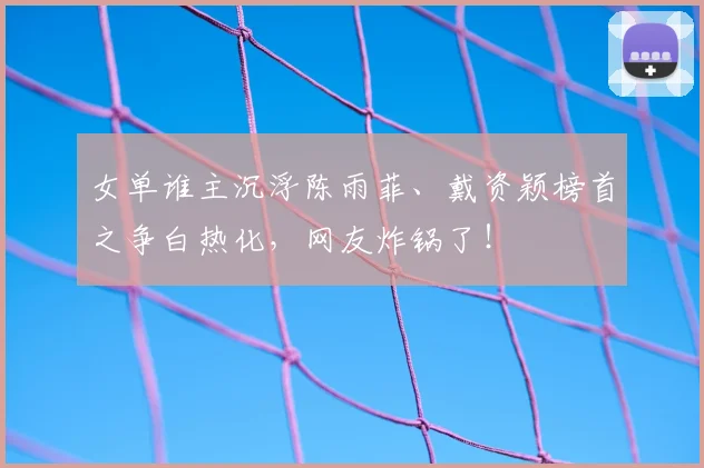 女单谁主沉浮陈雨菲、戴资颖榜首之争白热化，网友炸锅了！