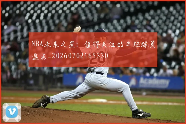 NBA未来之星：值得关注的年轻球员盘点_20260702165330