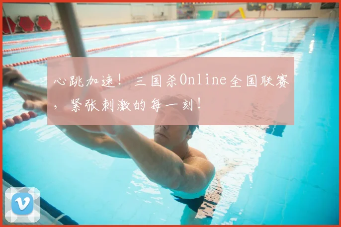 心跳加速！三国杀Online全国联赛，紧张刺激的每一刻！