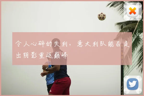令人心碎的失利，意大利队能否走出阴影重返巅峰