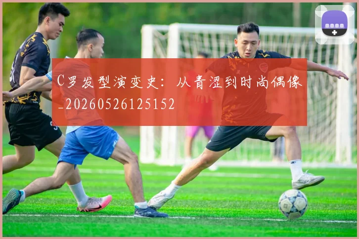C罗发型演变史:从青涩到时尚偶像_20260526125152