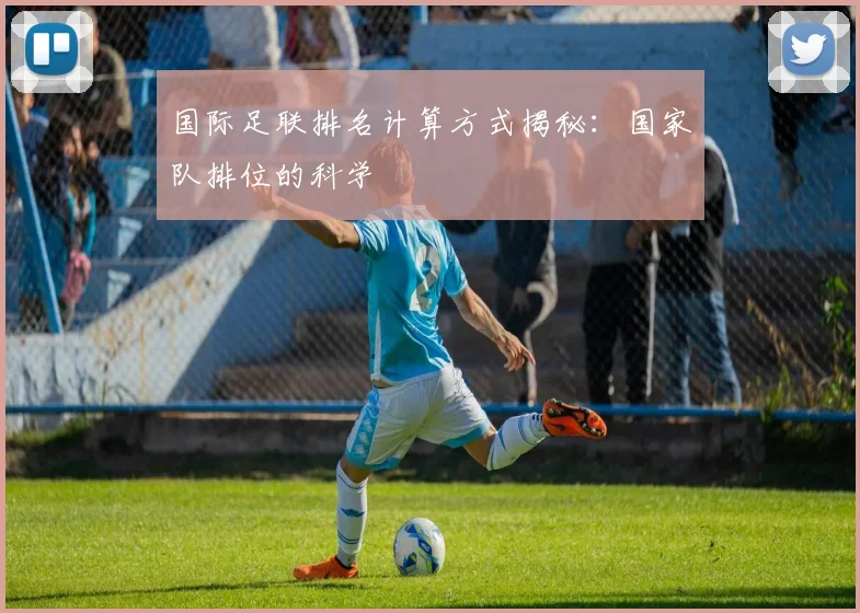 国际足联排名计算方式揭秘：国家队排位的科学