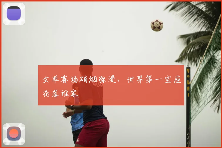 女单赛场硝烟弥漫,世界第一宝座花落谁家